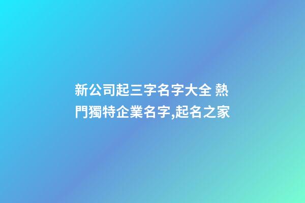 新公司起三字名字大全 熱門獨特企業名字,起名之家